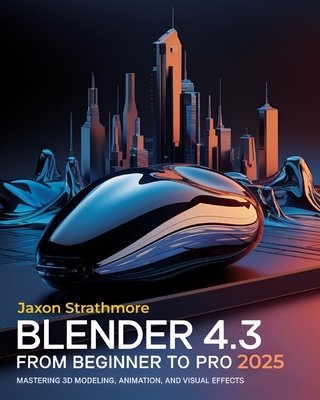 Blender 4.3 From Beginner to Pro: The Ultimate Guide to Mastering 3D Modeling, Animation, and Visual Effects to Bring Your Imagination to Life - Strathmore, Jaxon