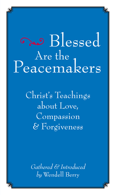 Blessed Are the Peacemakers: Christ's Teachings about Love, Compassion and Forgiveness - Berry, Wendell (Compiled by)