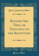 Blessed Are They, or Thoughts on the Beatitudes (Classic Reprint)