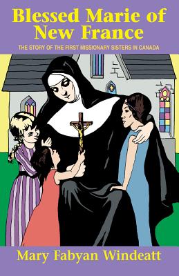 Blessed Marie of New France: The Story of the First Missionary Sisters in Canada - Windeatt