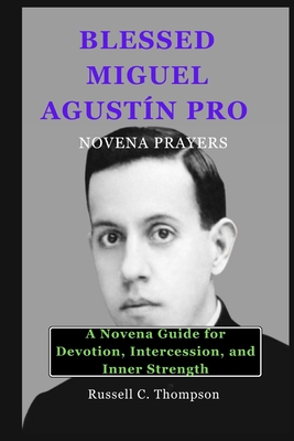 Blessed Miguel Agust?n Pro Novena Prayers: A Novena Guide for Devotion, Intercession, and Inner Strength - Thompson, Russell C