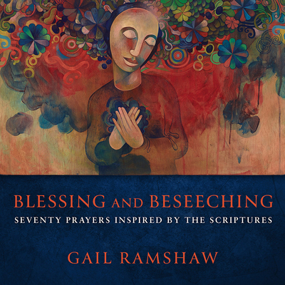 Blessing and Beseeching: Seventy Prayers Inspired by the Scriptures - Ramshaw, Gail