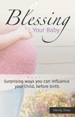 Blessing Your Baby: Suprising ways you can influence your child, before birth - Shaw, Wendy