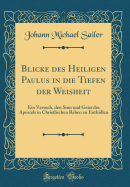 Blicke Des Heiligen Paulus in Die Tiefen Der Weisheit: Ein Versuch, Den Sinn Und Geist Des Apostels in Christlischen Reben Zu Enthllen (Classic Reprint)