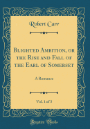 Blighted Ambition, or the Rise and Fall of the Earl of Somerset, Vol. 1 of 3: A Romance (Classic Reprint)