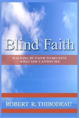 Blind Faith: Walking by Faith to Receive What You Cannot See - Thibodeau, Robert R