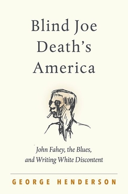 Blind Joe Death's America: John Fahey, the Blues, and Writing White Discontent - Henderson, George
