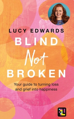 Blind Not Broken: Your guide to turning loss and grief into happiness - Edwards, Lucy