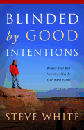 Blinded by Good Intentions: Because Your Best Intentions May Be Your Worst Enemy