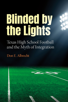 Blinded by the Lights: Texas High School Football and the Myth of Integration - Albrecht, Don E