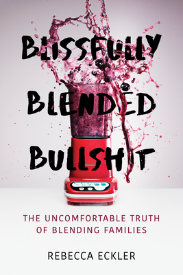 Blissfully Blended Bullshit: The Uncomfortable Truth of Blending Families - Eckler, Rebecca