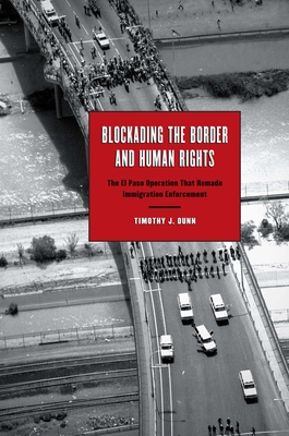 Blockading the Border and Human Rights: The El Paso Operation that Remade Immigration Enforcement - Dunn, Timothy J