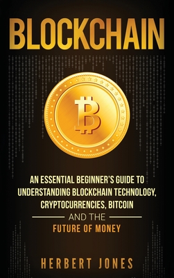 Blockchain: An Essential Beginner's Guide to Understanding Blockchain Technology, Cryptocurrencies, Bitcoin and the Future of Money - Jones, Herbert