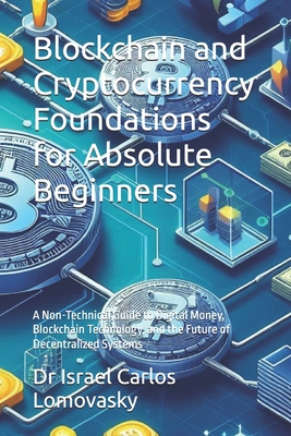 Blockchain and Cryptocurrency Foundations for Absolute Beginners: A Non-Technical Guide to Digital Money, Blockchain Technology, and the Future of Decentralized Systems - Lomovasky, Israel Carlos, Dr.