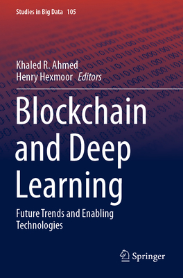 Blockchain and Deep Learning: Future Trends and Enabling Technologies - Ahmed, Khaled R. (Editor), and Hexmoor, Henry (Editor)
