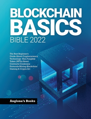 Blockchain Basics Bible 2022: The Best Beginner's Guide About Cryptocurrency Technology- Non-Fungible Token (NFTs)-Smart Contracts-Consensus Protocols-Mining-Blockchain Gaming & Crypto Art - Anglona's Books