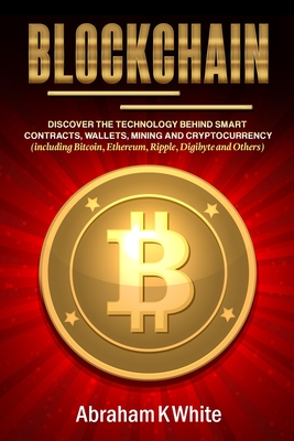 Blockchain: Discover the Technology behind Smart Contracts, Wallets, Mining and Cryptocurrency (including Bitcoin, Ethereum, Ripple, Digibyte and Others) - White, Abraham K