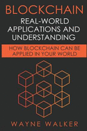 Blockchain: Real-World Applications and Understanding: How Blockchain Can Be Applied in Your World