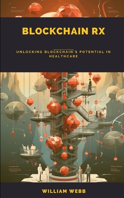 Blockchain Rx: Unlocking Blockchain's Potential in Healthcare - Webb, William