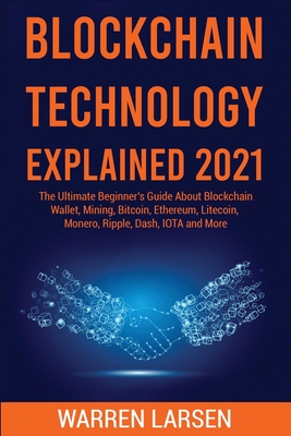 Blockchain Technology Explained 2021: The Ultimate Beginner's Guide About Blockchain Wallet, Mining, Bitcoin, Ethereum, Litecoin, Monero, Ripple, Dash, IOTA and More - Larsen, Warren