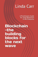 Blockchain --The Building Blocks for the Next Wave: A Practitioners Guide for Using Blockchain in the Enterprise