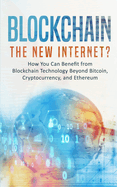 Blockchain: The New Internet? How You Can Benefit from Blockchain Technology Beyond Bitcoin, Cryptocurrency, and Ethereum