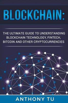 Blockchain: The Ultimate Guide to Understanding Blockchain Technology, Fintech, Bitcoin, and Other Cryptocurrencies. - Tu, Anthony