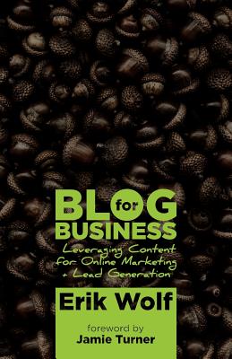 Blog for Business: Leveraging Content for Online Marketing + Lead Generation - Turner, Jamie (Introduction by), and Wolf, Erik