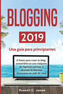 Blogging 2019: Una gu?a para principiantes. 6 pasos para crear tu blog, convertirlo en una mquina de ingresos pasivos, y alcanzar la libertad financiera sin salir de casa