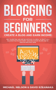 Blogging for Beginners, Create a Blog and Earn Income: Best Marketing and Writing Methods You Need; To Profit as a Blogger for Making Money, Creating Passive Income and to Gain Success Right Now.