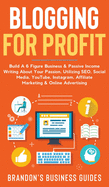 Blogging For Profit Build a 6 Figure Business& Passive Income Writing About Your Passion, Utilizing SEO, Social Media, YouTube, Instagram, Affiliate Marketing & Online Advertising: Build A 6 Figure Business& Passive Income Writing About Your Passion...