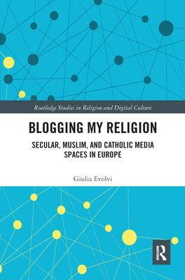 Blogging My Religion: Secular, Muslim, and Catholic Media Spaces in Europe - Evolvi, Giulia