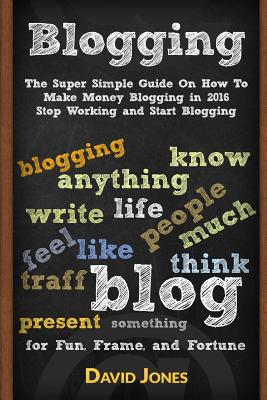 Blogging: The Super Simple Guide on How to Make Money Blogging in 2016 - Stop Working and Start Blogging - Jones, David, Professor