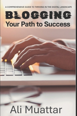 Blogging: Your Path to Success (A Comprehensive Guide to Thriving in the Digital World) - Muattar, Ali