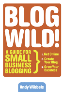 Blogwild!: A Guide for Small Business Blogging - Wibbels, Andy