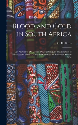 Blood and Gold in South Africa: An Answer to Dr. Conan Doyle; Being An Examination of his Account of the "cause and Conduct" of the South African War - Perris, G H 1866-1920