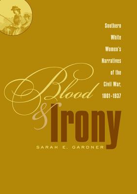 Blood and Irony: Southern White Women's Narratives of the Civil War, 1861-1937 - Gardner, Sarah E