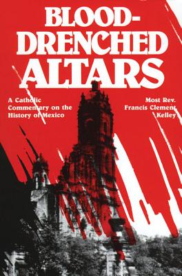 Blood-Drenched Altars: A Catholic Commentary on the History of Mexico - Kelly, Francis