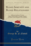 Blood Immunity and Blood Relationship: A Demonstration of Certain Blood-Relationships Amongst Animals by Means of the Precipitin Test for Blood (Classic Reprint)