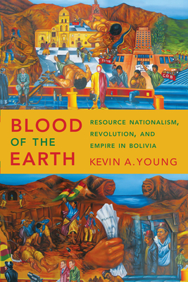 Blood of the Earth: Resource Nationalism, Revolution, and Empire in Bolivia - Young, Kevin A