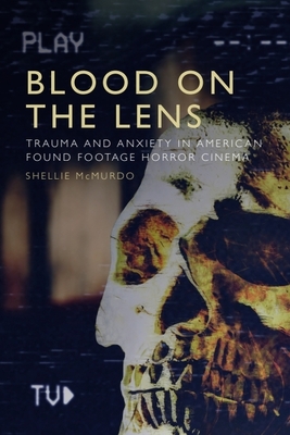 Blood on the Lens: Trauma and Anxiety in American Found Footage Horror Cinema - McMurdo, Shellie