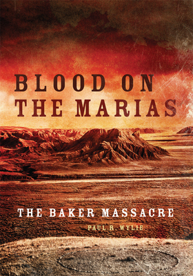 Blood on the Marias: The Baker Massacre - Wylie, Paul