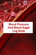 Blood Pressure And Blood Sugar Log Book: Blood Pressure And Blood Sugar Log Book, Blood Pressure Daily Log Book. 120 Story Paper Pages. 6 in x 9 in Cover.