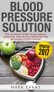 Blood Pressure: Blood Pressure Solution: The Ultimate Guide to Naturally Lowering High Blood Pressure and Reducing Hypertension (Blood Pressure Series) (Volume 1)