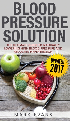 Blood Pressure: Blood Pressure Solution: The Ultimate Guide to Naturally Lowering High Blood Pressure and Reducing Hypertension (Blood Pressure Series) (Volume 1) - Evans, Mark