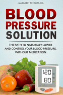 Blood Pressure Solution: The Path to Naturally Lower and Control Your Blood Pressure, Without Medication