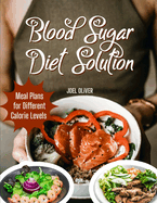 Blood Sugar Diet Solution: Blood Sugar Diet Solution: A Comprehensive Guide to Stabilizing Blood Sugar, Managing Weight, and Boosting Energy with Balanced, Diabetes-Friendly Nutrition