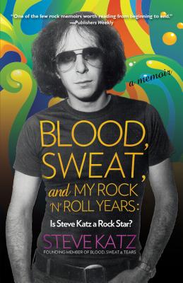 Blood, Sweat, and My Rock 'n' Roll Years: Is Steve Katz a Rock Star? - Katz, Steve