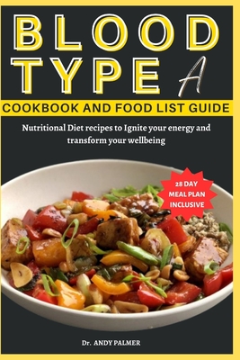 Blood Type a Cookbook and Food List Guide: Nutritional Diet recipes with a 28-day Meal plan to Ignite your energy and transform your wellbeing - Palmer, Andy