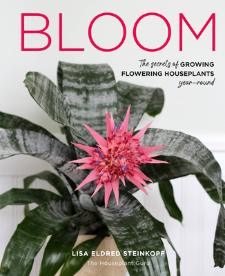 Bloom: The Secrets of Growing Flowering Houseplants Year-Round - Steinkopf, Lisa Eldred